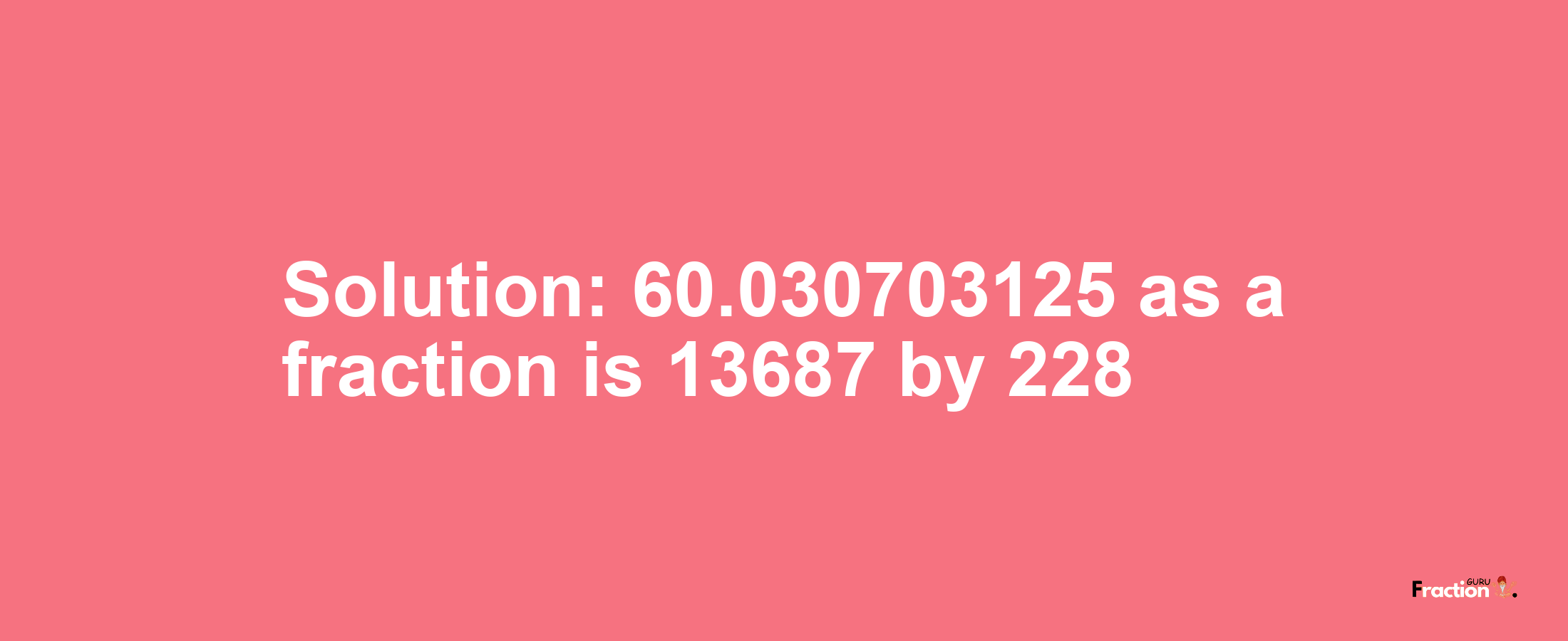 Solution:60.030703125 as a fraction is 13687/228